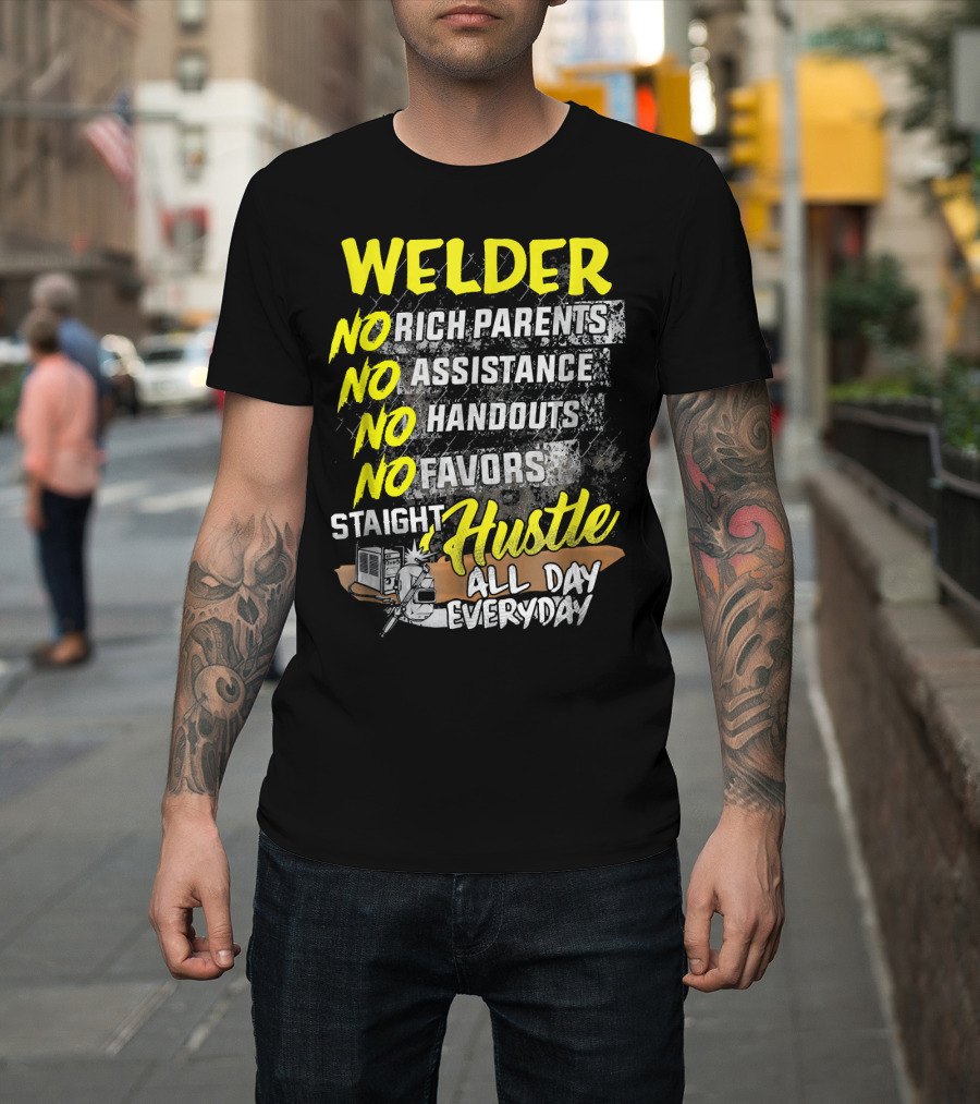 Welder No Rich Parents No Assistance No Handouts No Favors Staight Hustle All Day Everyday T-Shirt