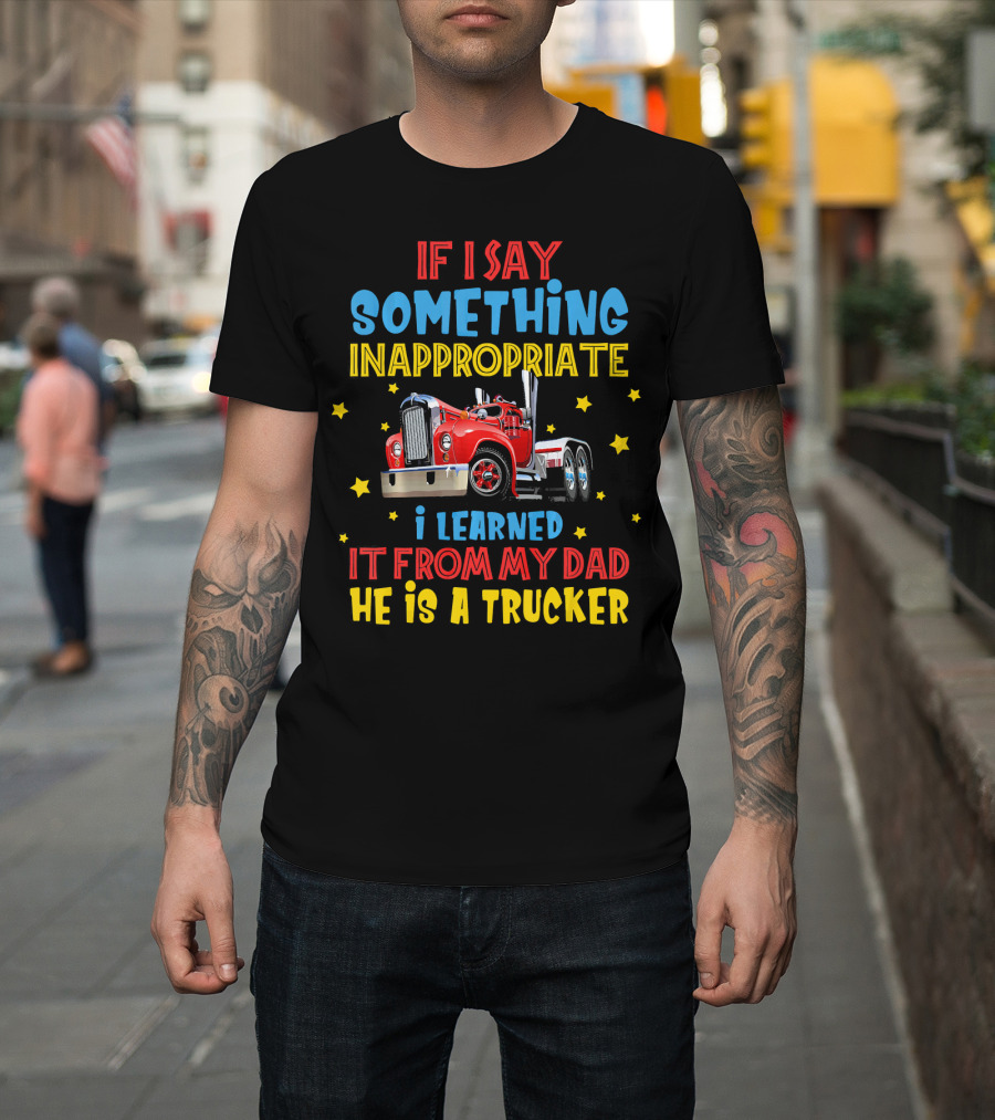 If I Say Something Inappropriate I Learned It From My Dad He Is A Trucker T-Shirt
