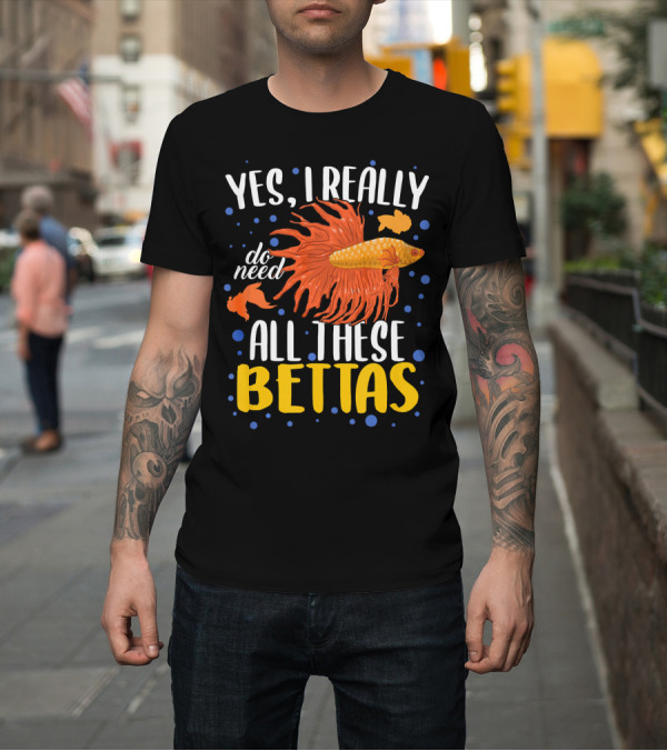 Shirt: Yes I Really Do Need All These Bettas T-Shirt Yes I Really Do Need All These Bettas T-Shirt