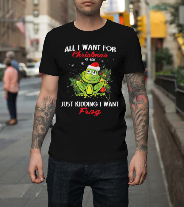 Shirt: All I Want For Christmas Is You Just Kidding I Want Frog T-Shirt All I Want For Christmas Is You Just Kidding I Want Frog T-Shirt