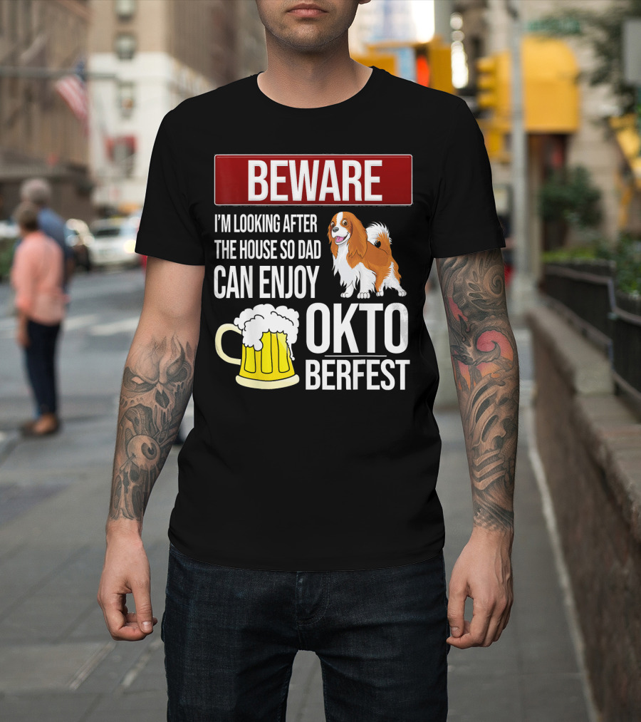 Beware I'm Looking After the House So Dad Can Enjoy Oktoberfest Cavalier King Charles Spaniel T-Shirt