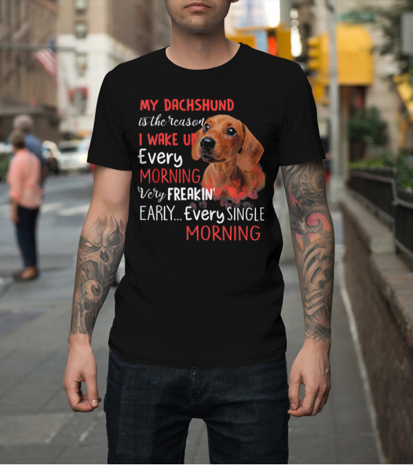Shirt: My Dachshund Is the Reason I Wake Up Every Morning Very Freakin' Early Every Single Morning T-Shirt My Dachshund Is the Reason I Wake Up Every Morning Very Freakin' Early Every Single Morning T-Shirt
