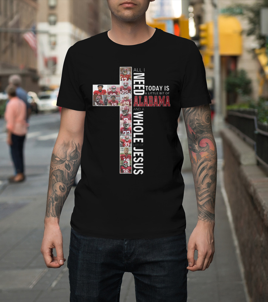 All I Need Today Is A Little Bit Of Alabama And A Whole Lot Of Jesus T-Shirt