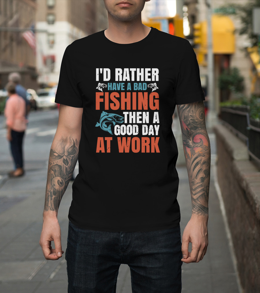 I'D RATHER HAVE A BAD FISHING THEN A GOOD DAY AT WORK T-Shirt