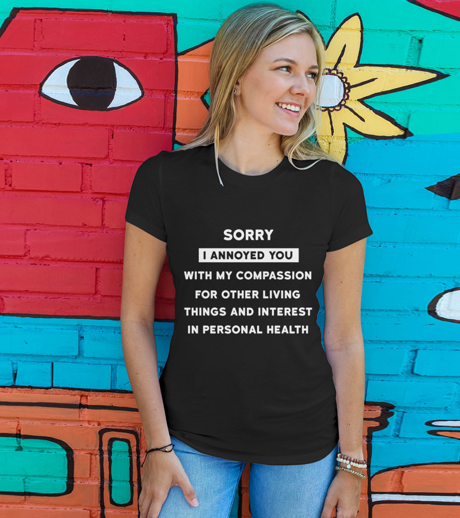 Sorry I Annoyed You With My Compassion For Other Living Things And Interest IN Personal Health T-Shirt