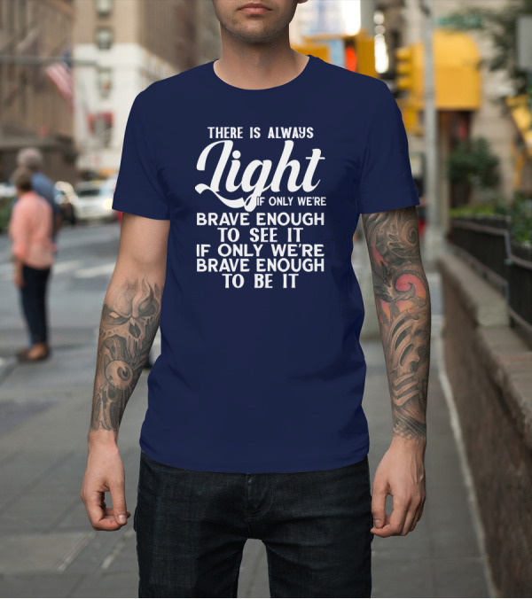 Shirt: There Is Always Light If Only We're Brave Enough to See It Be It T-Shirt There Is Always Light If Only We're Brave Enough to See It Be It T-Shirt