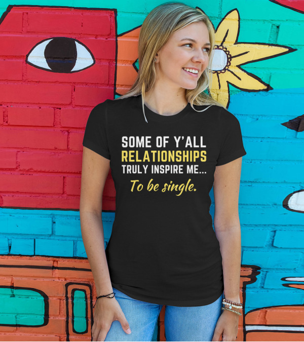 Some Of Y'all Relationships Truly Inspire Me To Be Single T-Shirt