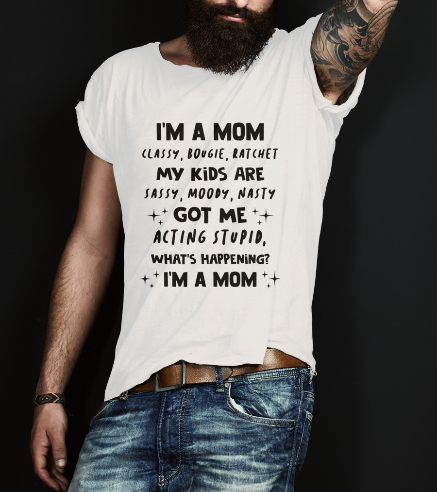 I'm A Mom Classy Bougie Ratchet My Kids Are Sassy Moody Nasty Got Me Acting Stupid What's Happening I'm A Mom T-Shirt