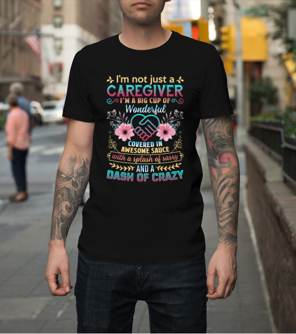 Shirt: I'm Not Just a Caregiver Big Cup of Wonderful Covered in Awesome Sauce with a Splash of Sassy and a Dash of Crazy T-Shirt I'm Not Just a Caregiver Big Cup of Wonderful Covered in Awesome Sauce with a Splash of Sassy and a Dash of Crazy T-Shirt