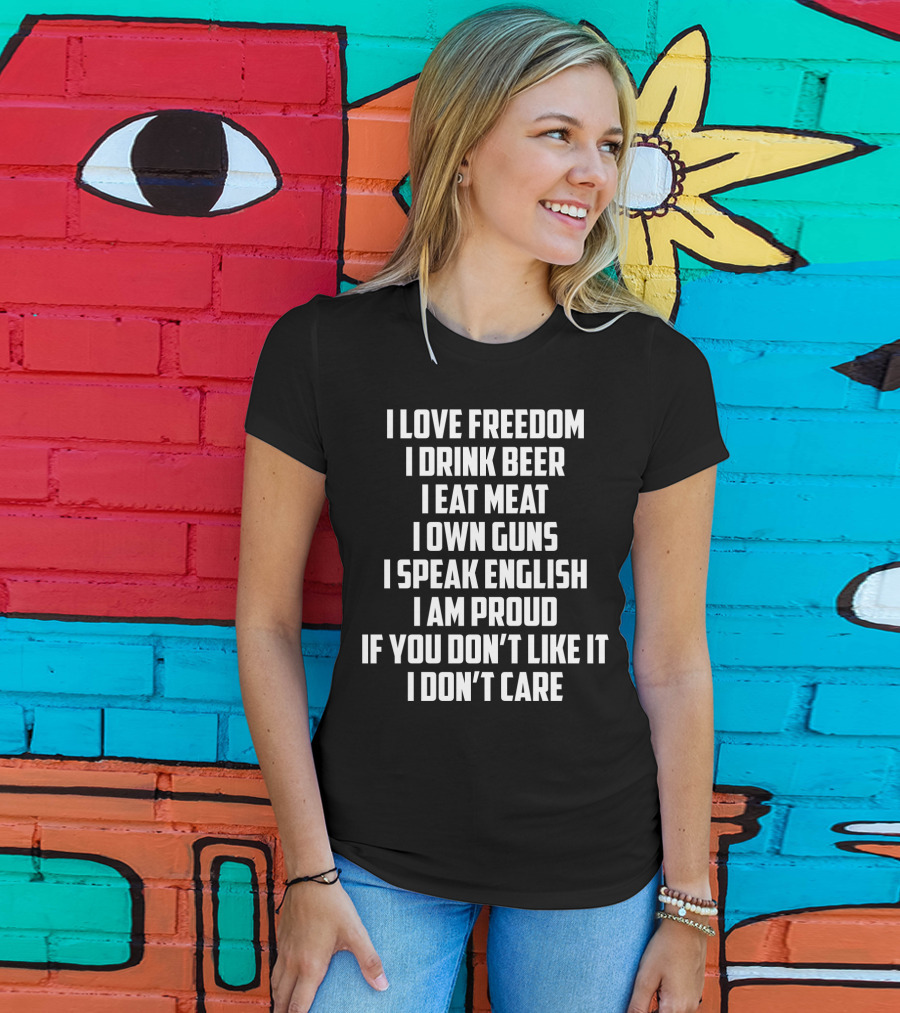 I Love Freedom I Drink Beer I Eat Meat I Own Guns I Speak English I Am Proud If You Don’t Like It I Don’t Care T-Shirt