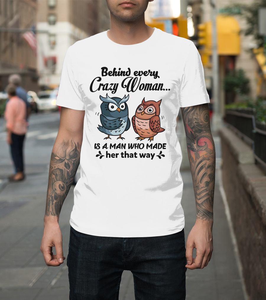 Behind Every Crazy Woman Is A Man Who Made Her That Way Owl Lovers T-Shirt