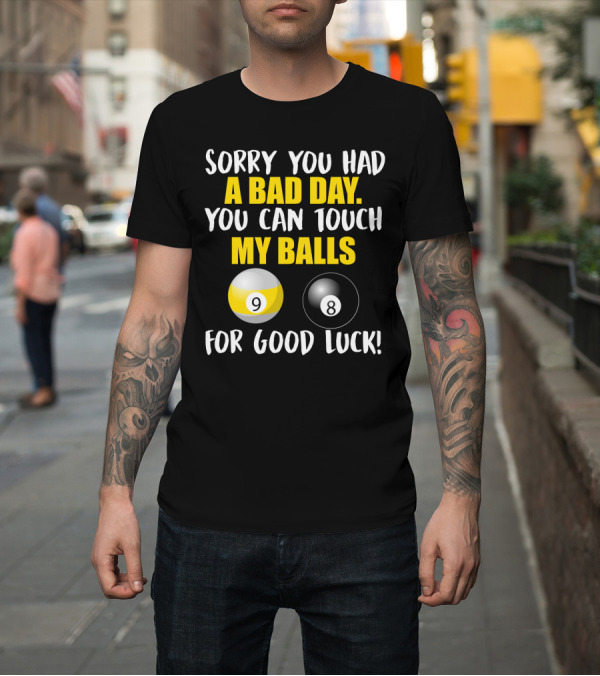 Shirt: Sorry You Had A Bad Day You Can Touch My Balls 9 8 For Good Luck Billiards Joke T-Shirt Sorry You Had A Bad Day You Can Touch My Balls 9 8 For Good Luck Billiards Joke T-Shirt