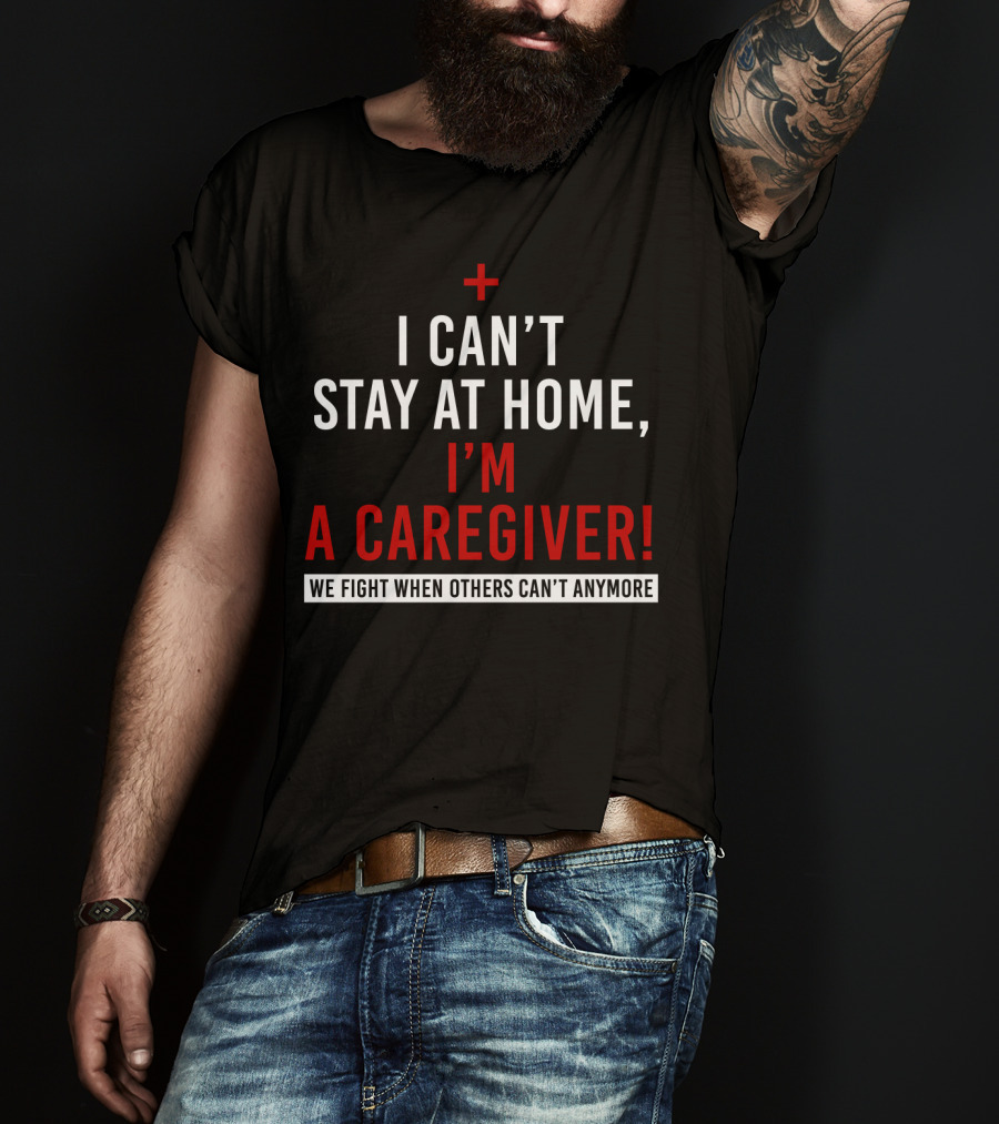 I Can't Stay At Home I'm A Caregiver We Fight When Others Can't Anymore T-Shirt