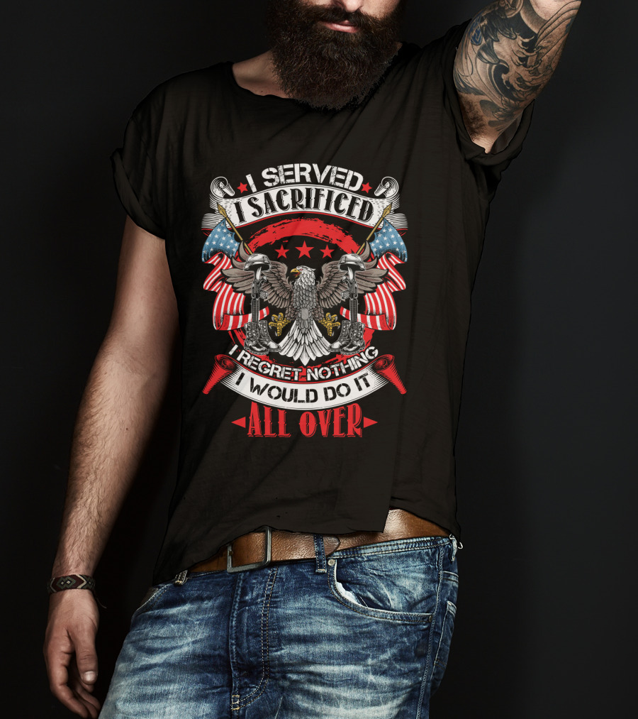 I Served I Sacrificed I Regret Nothing I Would Do It All Over T-Shirt
