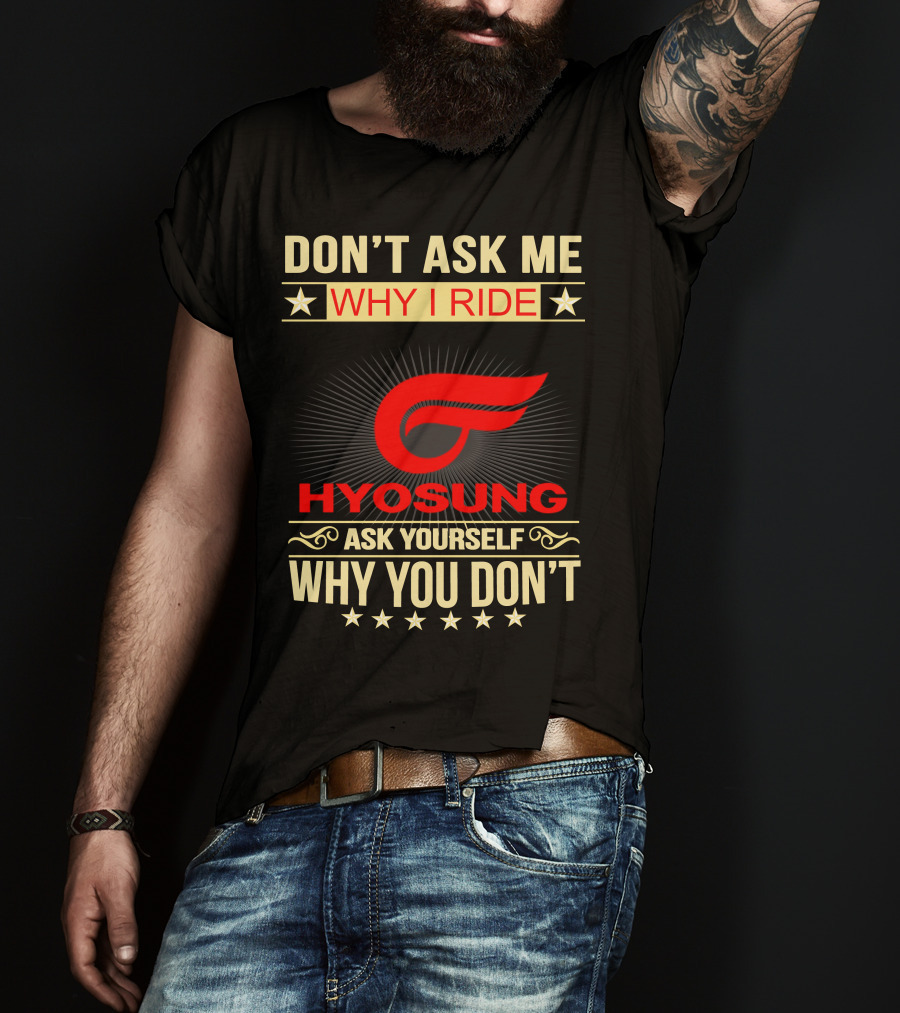Don't Ask ME Why I Ride Hyosung Ask Yourself Why You Don't T-Shirt