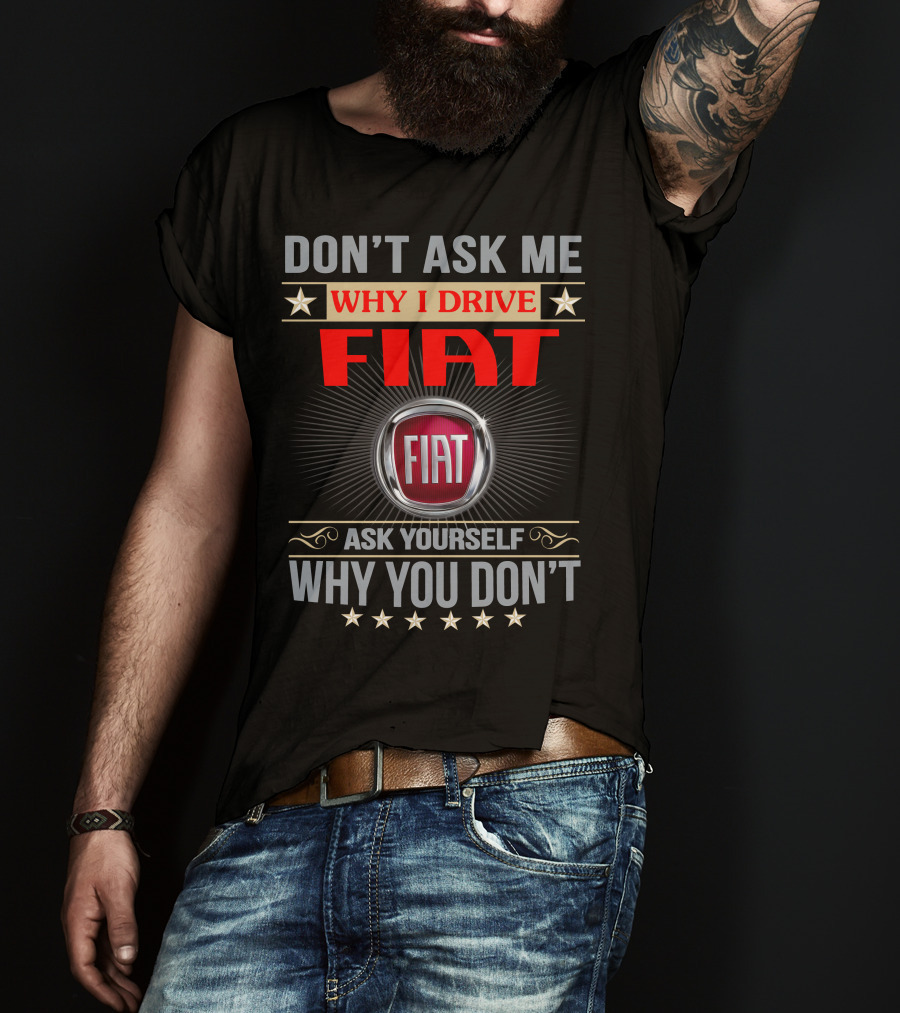 Don't Ask ME Why I Drive Fiat Ask Yourself Why You Don't Fiat T-Shirt