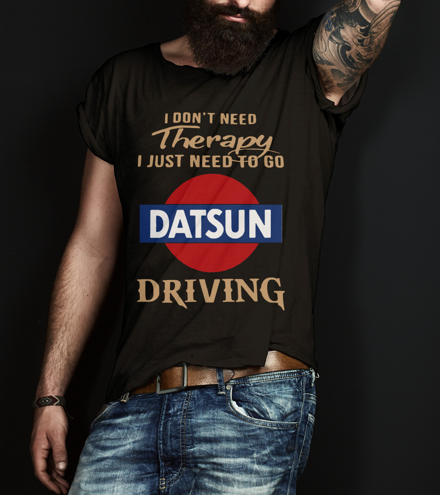 I Don't Need Therapy I Just Need To Go Datsun Driving T-Shirt