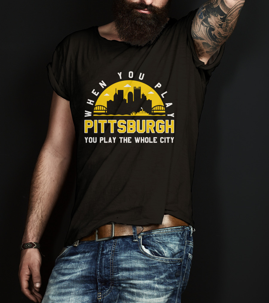 When You Play Pittsburgh You Play The Whole City T-Shirt
