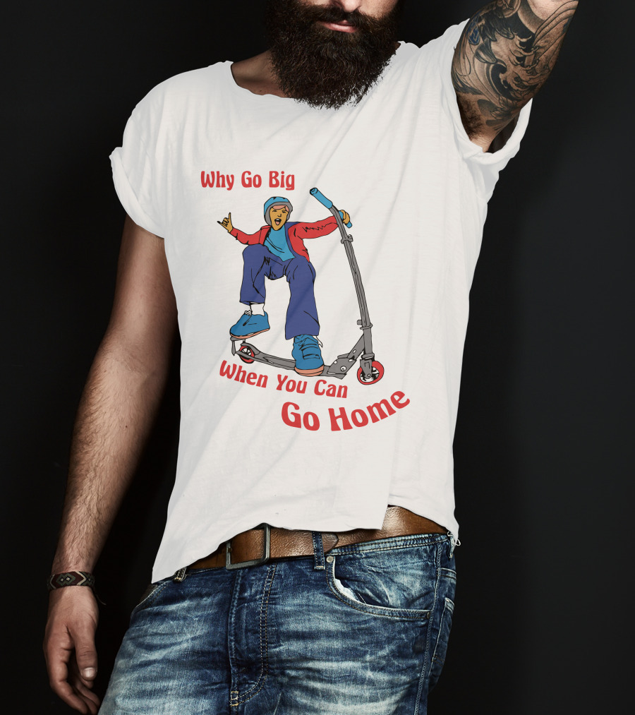 Shitheadsteve Why Go Big When You Can Go Home Scooter Trick Rider T-Shirt