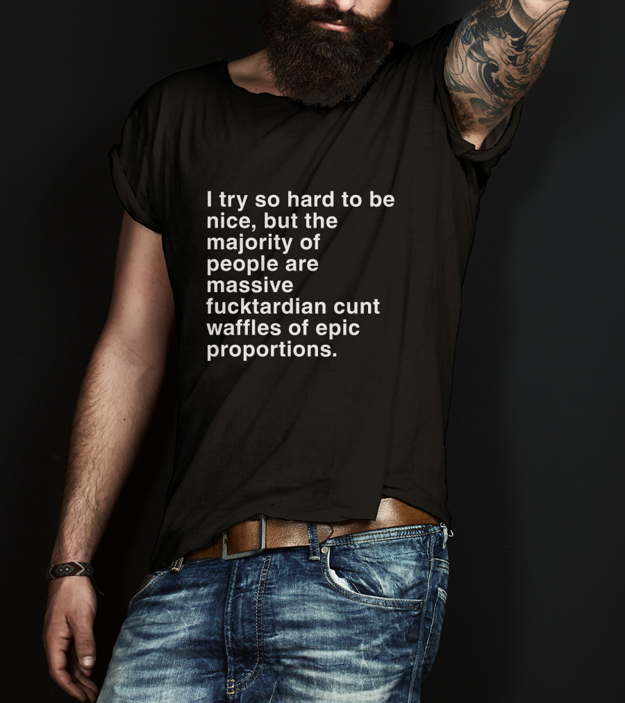 I Try So Hard To Be Nice But The Majority Of People Are Massive Fucktardian Cunt Waffles Of Epic Proportions T-Shirt