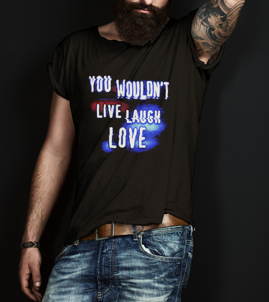 You Wouldn't Live Laugh Love Yetee - Humorous Twist On Classic Phrase T-Shirt