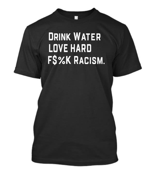 Drink Water Love Hard F$%K Racism T-Shirt