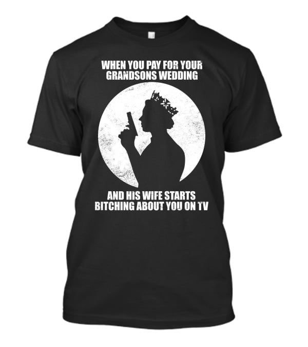 When You Pay For Your Grandsons Wedding And His Wife Starts Bitching About You On TV T-Shirt