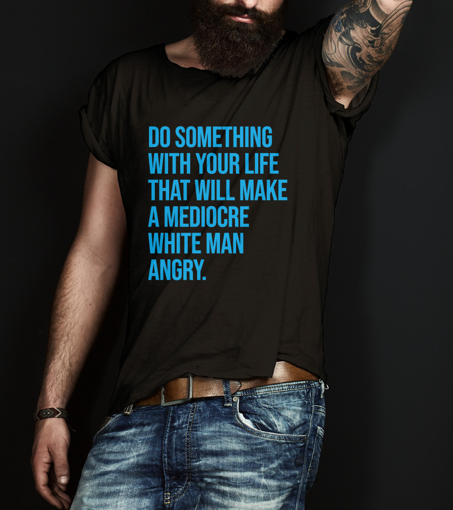 Do Something With Your Life That Will Make A Mediocre White Man Angry T-Shirt