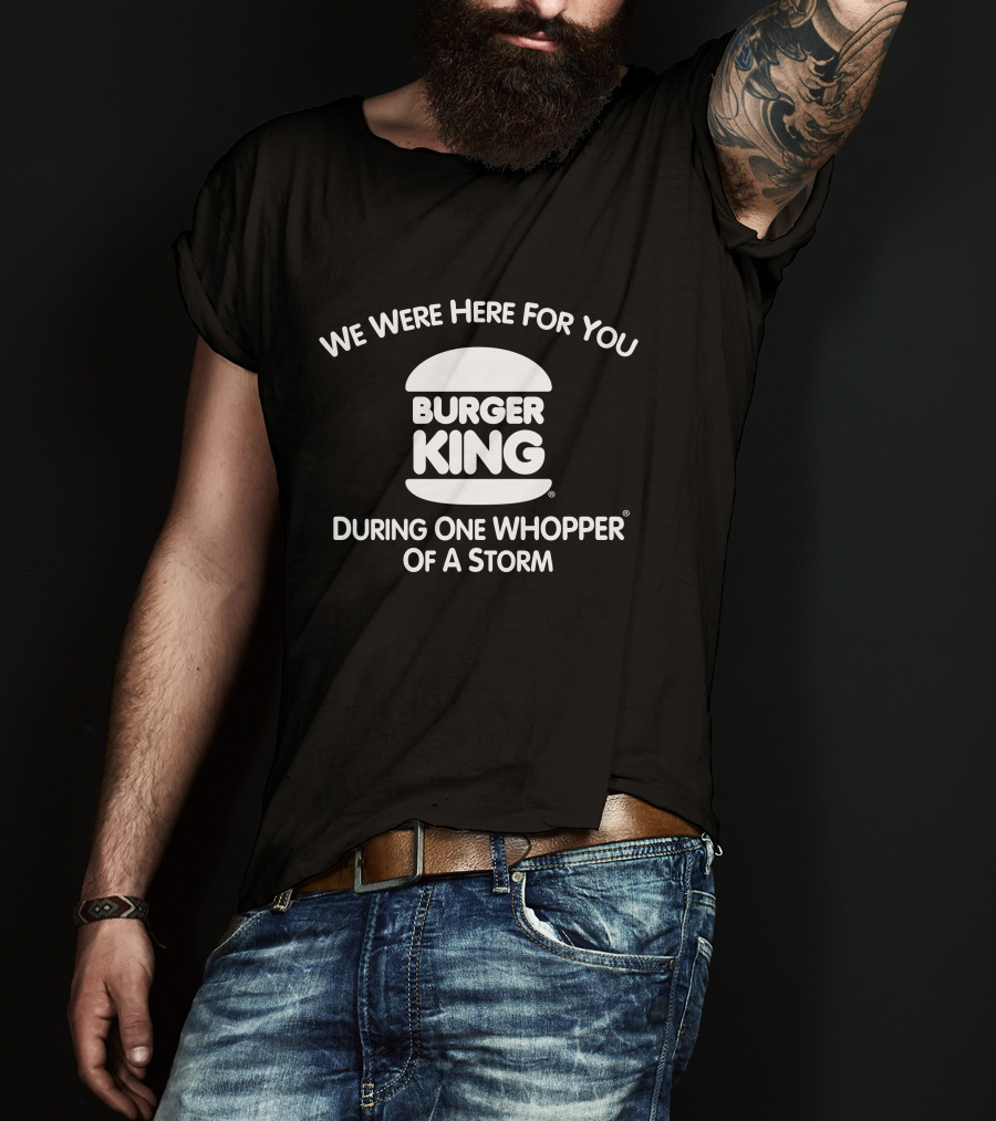 We Were Here For You Burger King During One Whopper Of A Storm T-Shirt