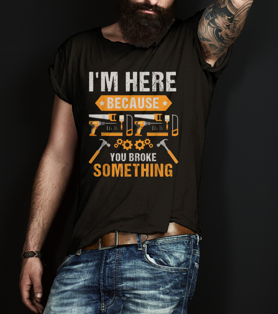 I'm Here Because You Broke Something Handyman Tools Hammers Saws Gears T-Shirt