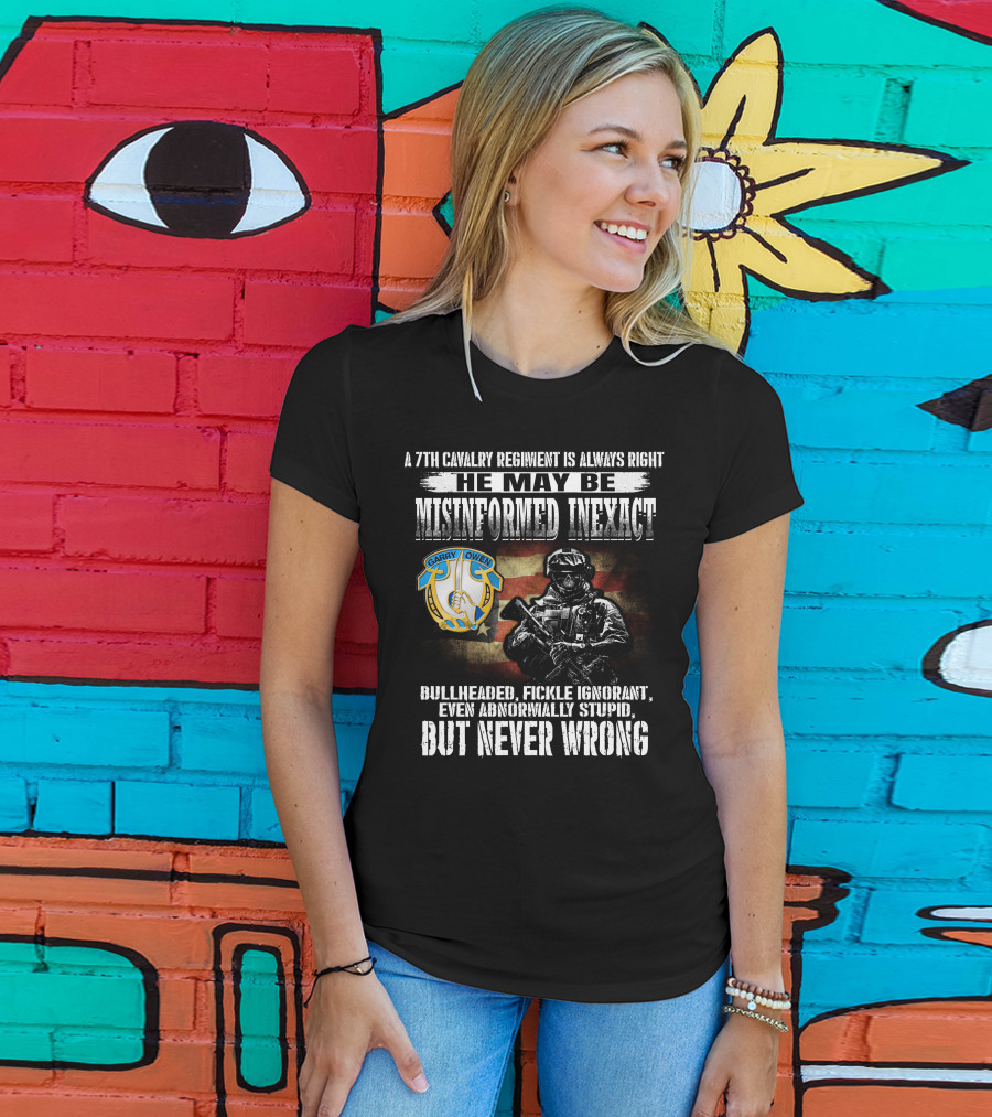 A 7Th Cavalry Regiment Is Always Right Garry Owen He May Be Misinformed Inexact Bullheaded Fickle Ignorant Even Abnormally Stupid But Never Wrong T-Shirt