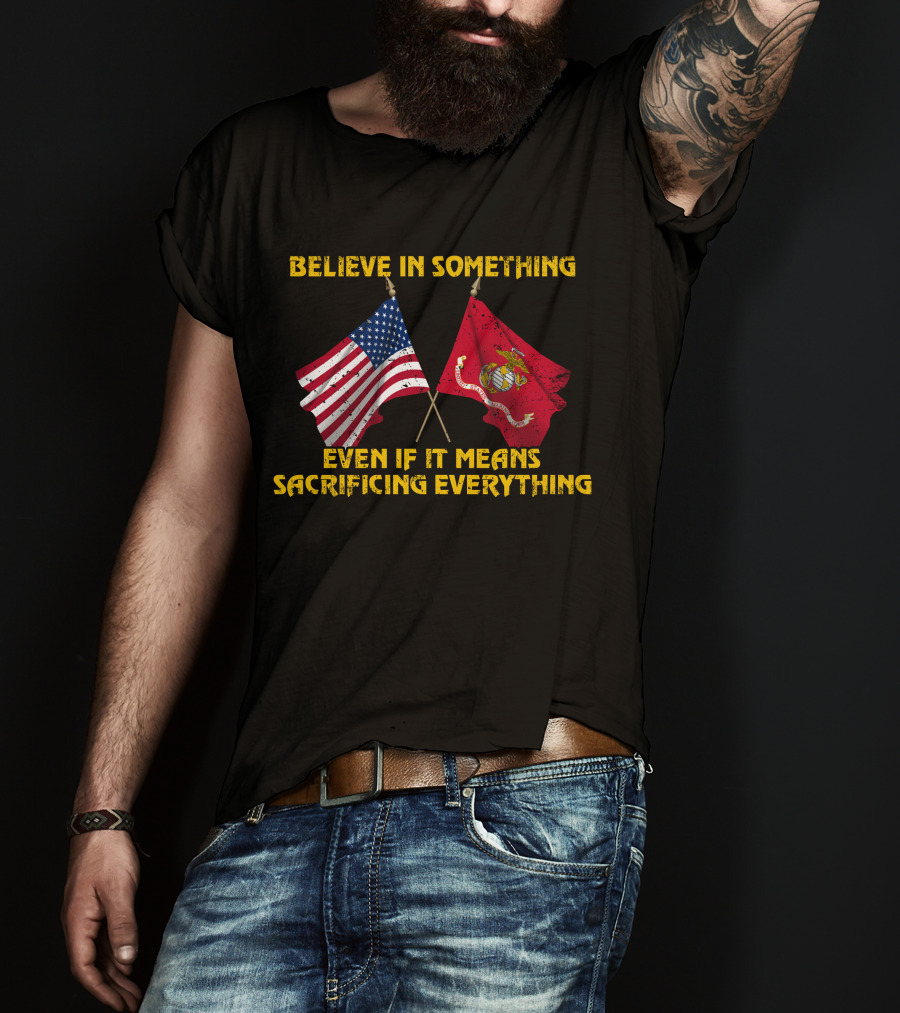 Believe In Something Even If It Means Sacrificing Everything American Flag Marine Corps Flag T-Shirt