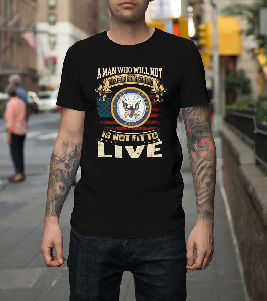 A Man Who Will Not Die For Something Is Not Fit To Live United States Navy T-Shirt