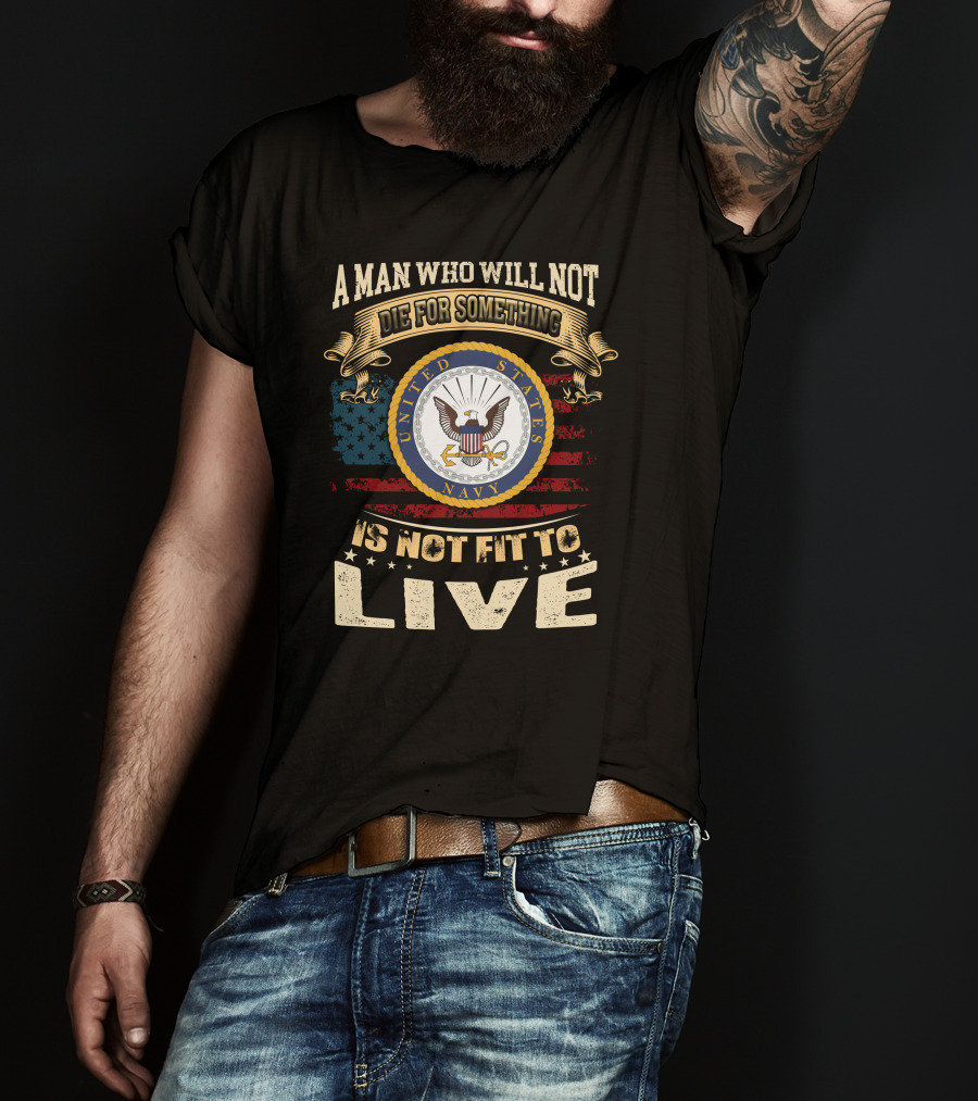 A Man Who Will Not Die For Something Is Not Fit To Live United States Navy T-Shirt