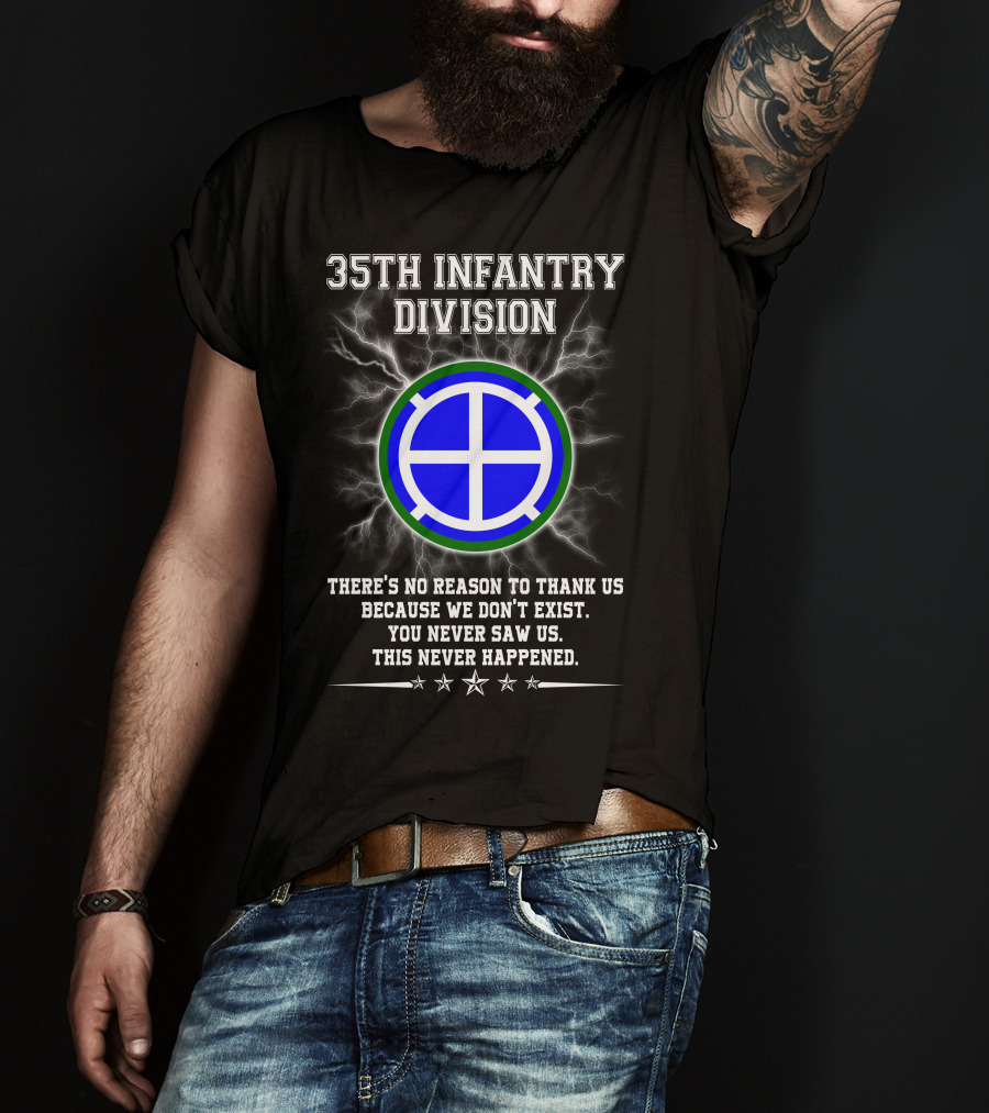 35th Infantry Division There's No Reason To Thank Us Because We Don't Exist You Never Saw Us This Never Happened T-Shirt