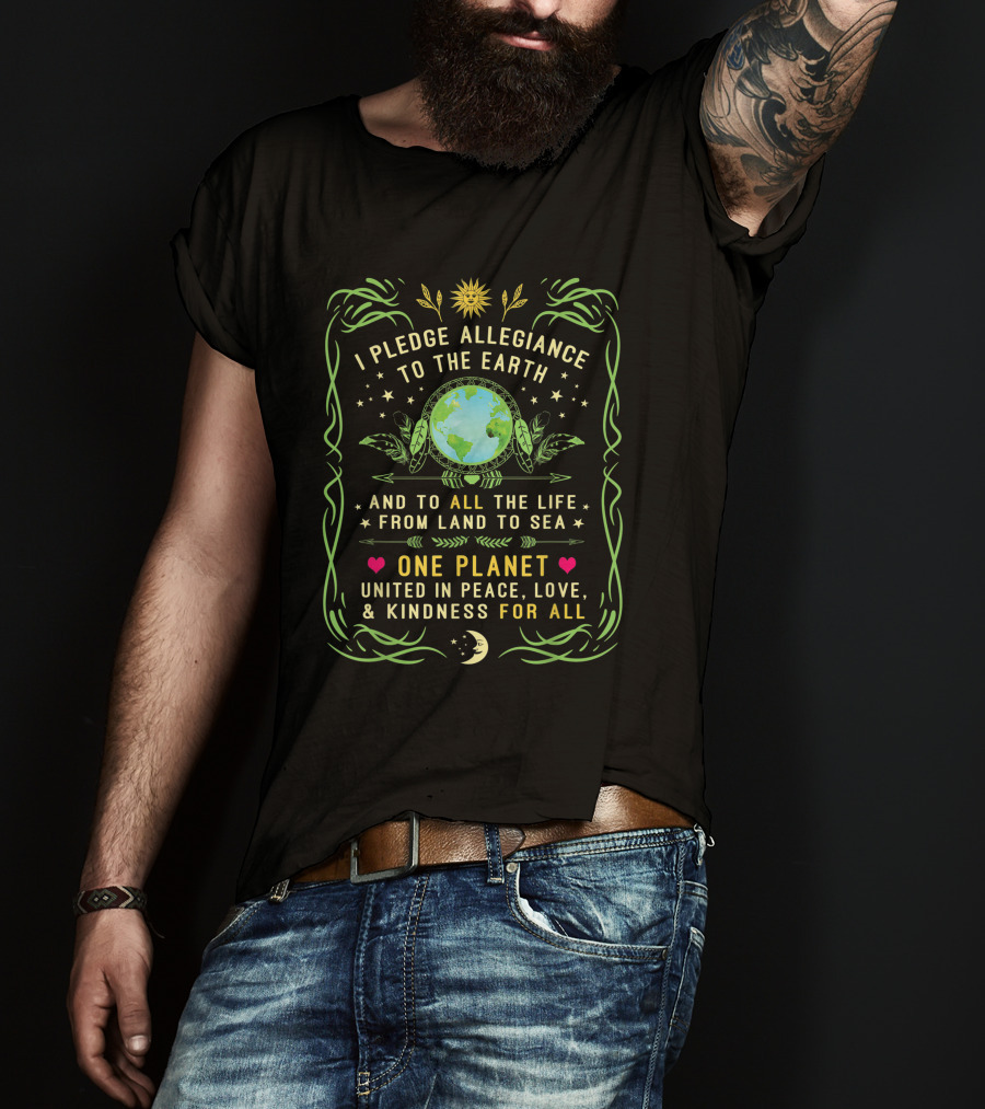 I Pledge Allegiance To The Earth And To All The Life From Land To Sea One Planet United In Peace Love Kindness For All T-Shirt