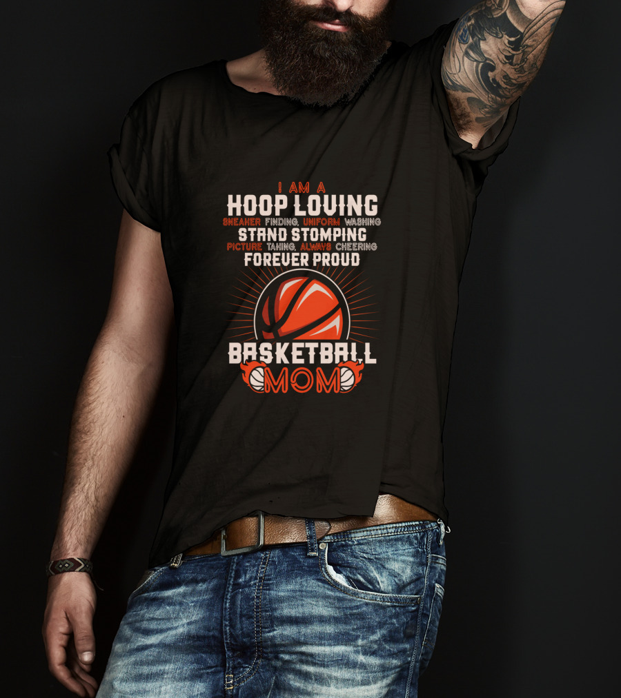 I Am A Hoop Loving Sneaker Finding Uniform Washing Strand Stomping Picture Taking Always Cheering Forever Proud Basketball Mom T-Shirt