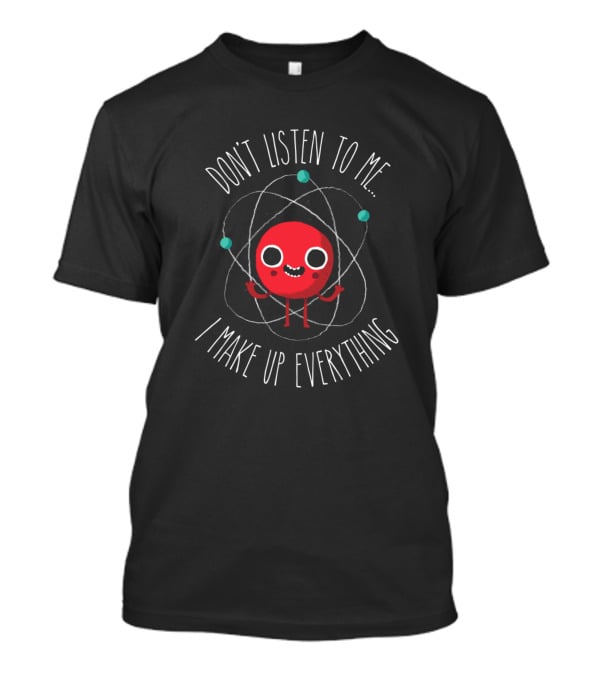 Don't Listen To Me I Make Up Everything Atom Pun T-Shirt