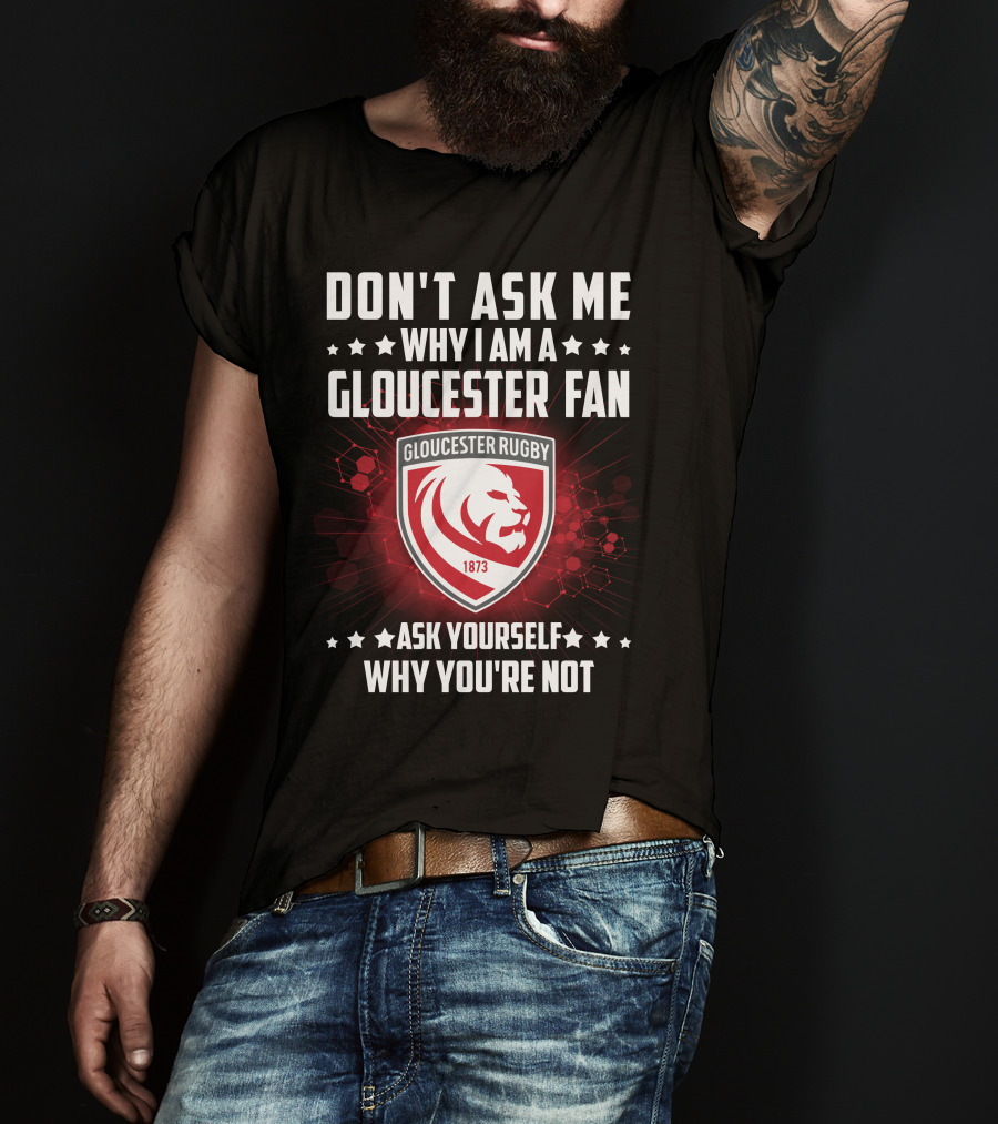 Don't Ask ME Why I Am A Gloucester Rugby Fan Ask Yourself Why You're Not T-Shirt