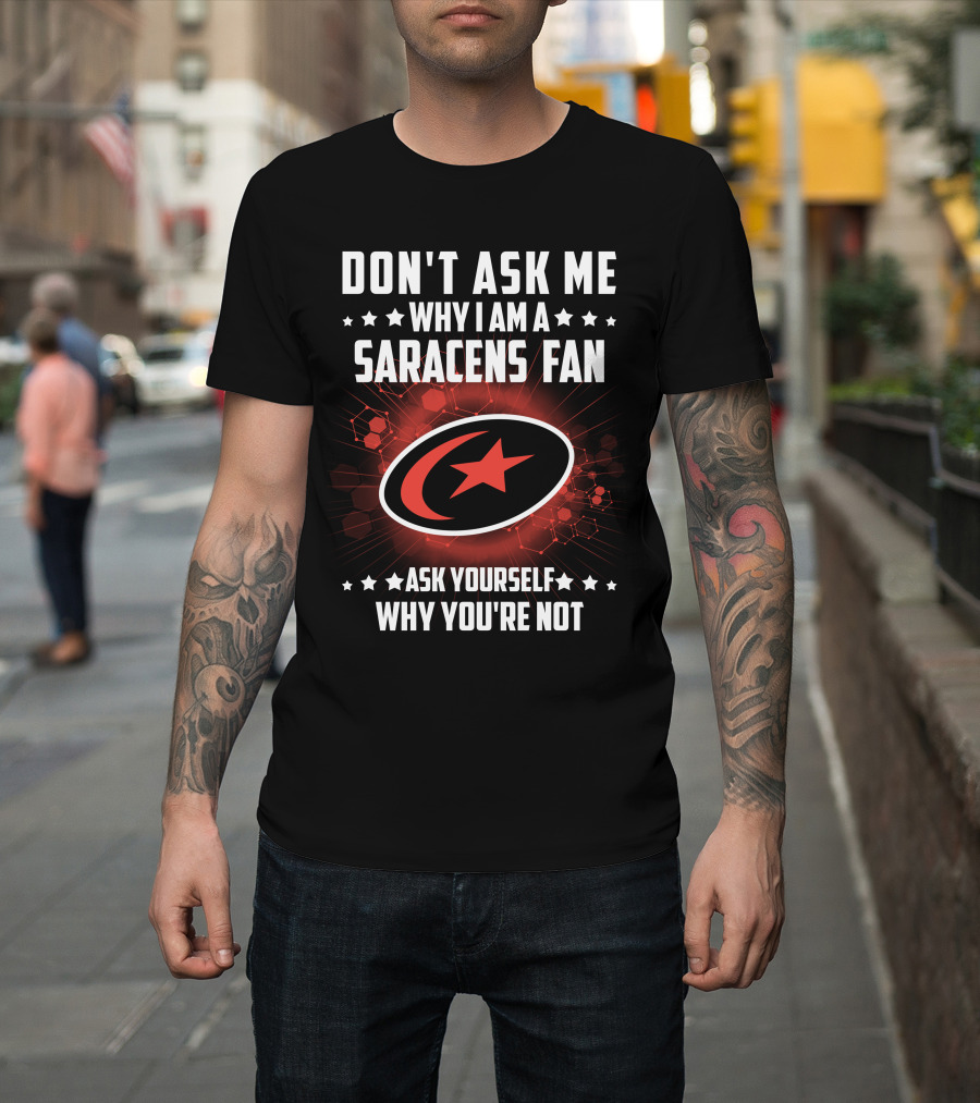 Don't Ask ME Why I Am A Saracens Fan Ask Yourself Why You're Not T-Shirt