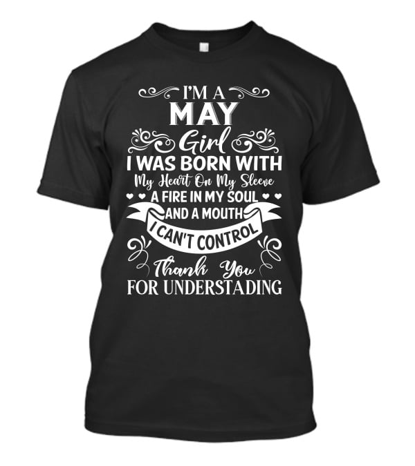 I'm A May Girl I Was Born With My Heart On My Sleeve A Fire In My Soul And A Mouth I Can't Control Thank You For Understanding T-Shirt