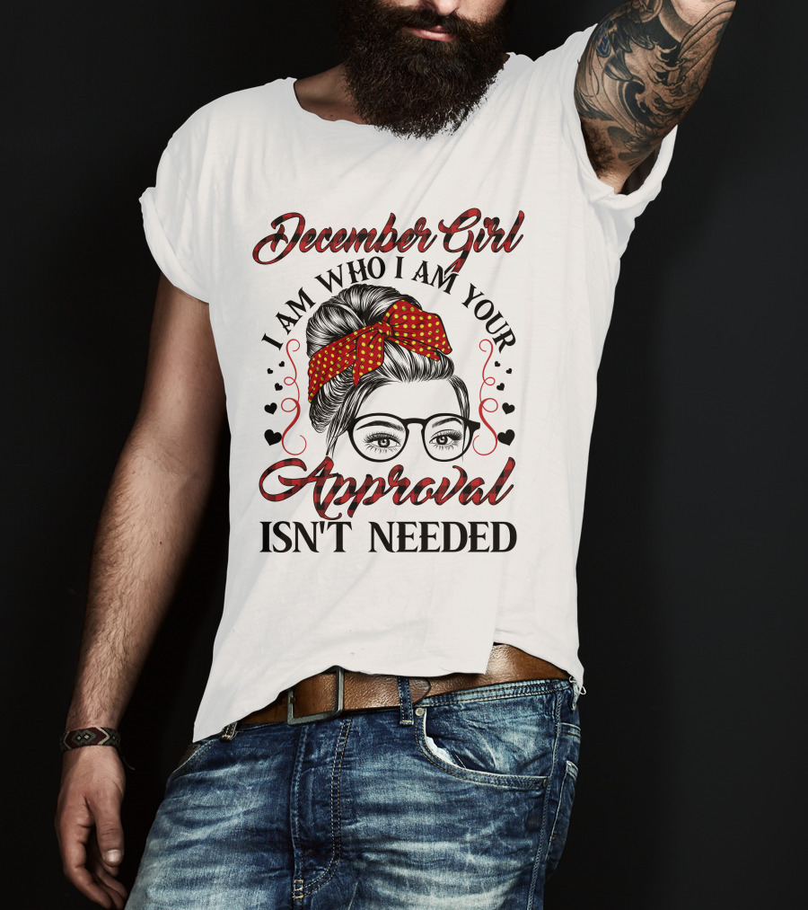December Girl I Am Who I Am Your Approval Isn't Needed T-Shirt