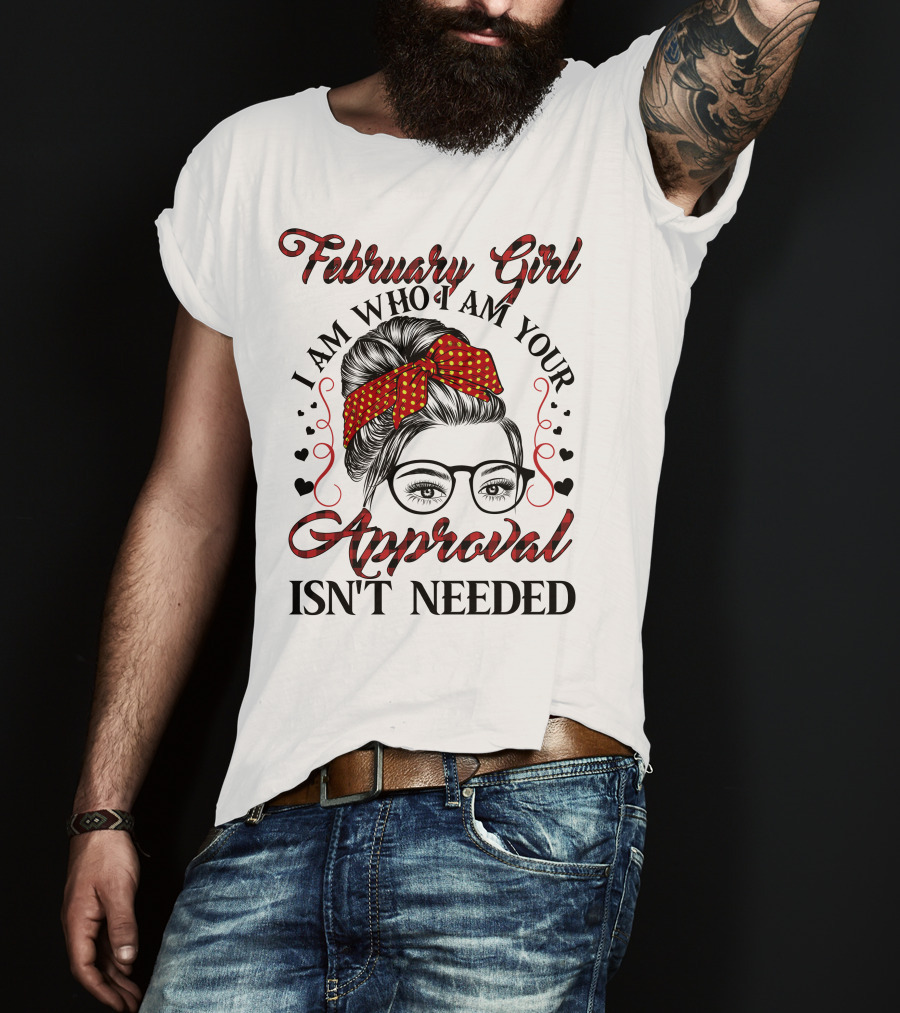 February Girl I Am Who I Am Your Approval Isn't Needed T-Shirt