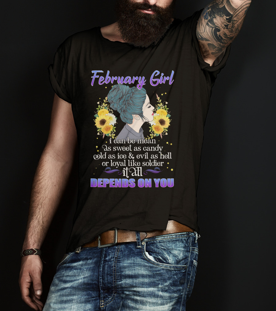 February Girl I Can Be Mean As Sweet As Candy Cold As Ice Evil As Hell Loyal Like Soldier It All Depends On You T-Shirt