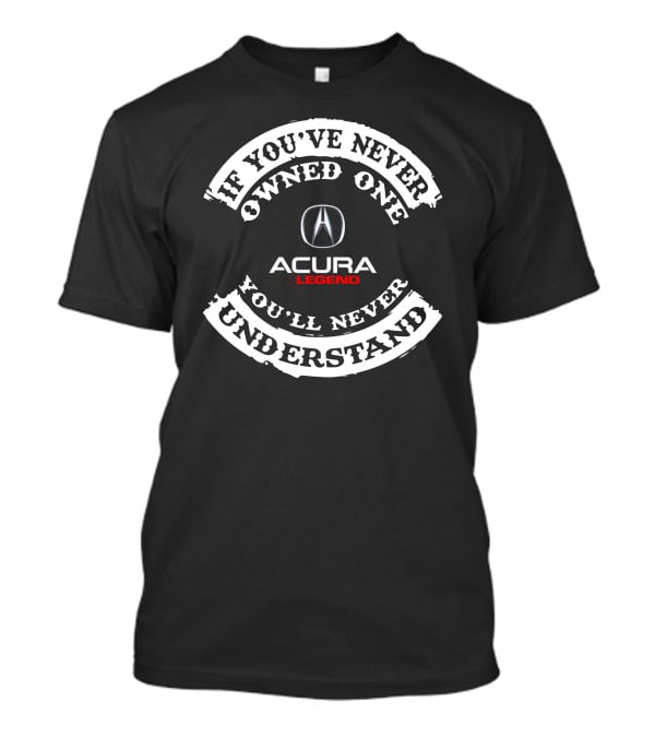 If You've Never Owned One You'll Never Understand Acura Legend T-Shirt