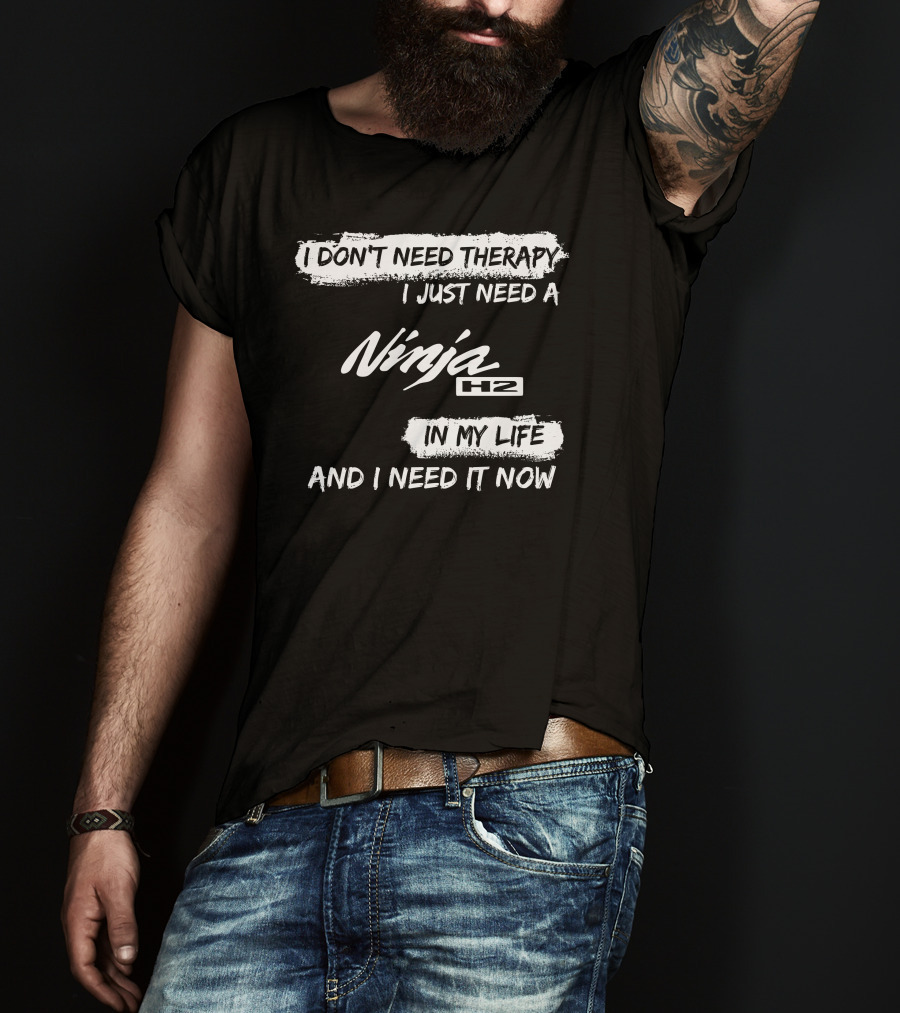 I Don't Need Therapy I Just Need A Ninja H2 In My Life And I Need It Now T-Shirt