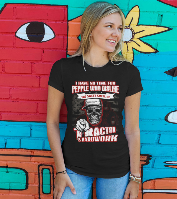 I HAVE NO TIME FOR PEOPLE WHO DISLIKE THE SWEET SMELL OF TRACTOR And HARDWORK T-Shirt