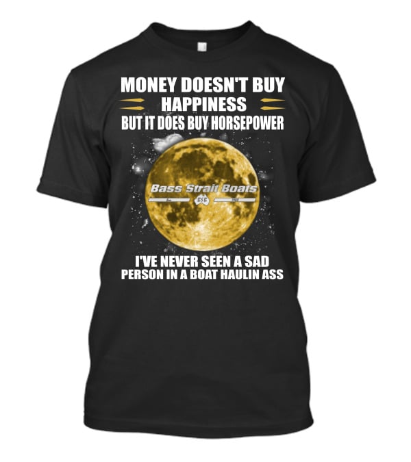 Money Doesn't Buy Happiness But It Does Buy Horsepower Bass Strait Boats I've Never Seen A Sad Person In A Boat Haulin Ass T-Shirt