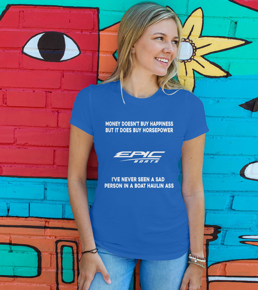Money Doesn't Buy Happiness But It Does Buy Horsepower Epic Boats I've Never Seen A Sad Person In A Boat Haulin Ass T-Shirt
