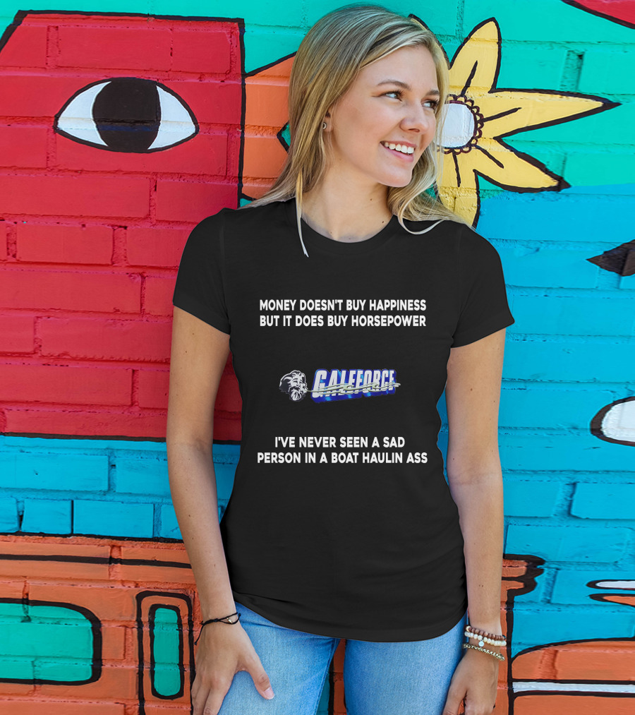 Money Doesn't Buy Happiness But It Does Buy Horsepower Galeforce I've Never Seen A Sad Person In A Boat Haulin Ass T-Shirt